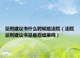 量刑建议书什么时候给法院（法院量刑建议书是最后结果吗）
