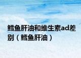 鳕鱼肝油和维生素ad差别（鳕鱼肝油）