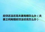 房贷还没还完夫妻离婚怎么办（夫妻之间离婚房贷没还完怎么办）