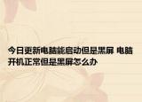 今日更新电脑能启动但是黑屏 电脑开机正常但是黑屏怎么办