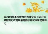 dnf100版本加智力的首饰宝珠（DNF称号加智力或魔攻最高的卡片或宝珠是哪些?）