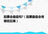 股票会崩盘吗?（股票崩盘会有哪些后果）