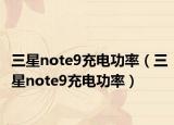 三星note9充电功率（三星note9充电功率）