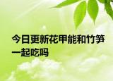 今日更新花甲能和竹笋一起吃吗
