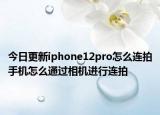 今日更新iphone12pro怎么连拍手机怎么通过相机进行连拍