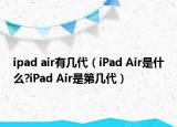 ipad air有几代（iPad Air是什么?iPad Air是第几代）