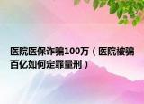 医院医保诈骗100万（医院被骗百亿如何定罪量刑）