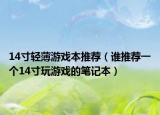 14寸轻薄游戏本推荐（谁推荐一个14寸玩游戏的笔记本）