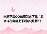 电脑下载QQ炫舞怎么下载（怎么样在电脑上下载QQ炫舞?）