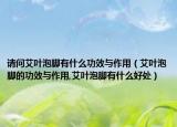 请问艾叶泡脚有什么功效与作用（艾叶泡脚的功效与作用,艾叶泡脚有什么好处）