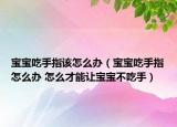 宝宝吃手指该怎么办（宝宝吃手指怎么办 怎么才能让宝宝不吃手）