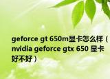 geforce gt 650m显卡怎么样（nvidia geforce gtx 650 显卡好不好）