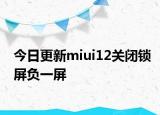 今日更新miui12关闭锁屏负一屏