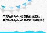 华为畅享8plus怎么换锁屏壁纸（华为畅享8plus怎么设置锁屏壁纸）