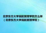 北京东方大学民航管理学院怎么样（北京东方大学民航管理学院）