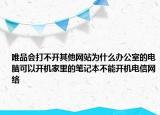 唯品会打不开其他网站为什么办公室的电脑可以开机家里的笔记本不能开机电信网络