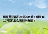 纽曼蓝牙耳机电量怎么看（纽曼tb107耳机怎么看剩余电量）