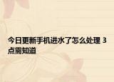 今日更新手机进水了怎么处理 3点需知道
