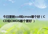 今日更新ccd和cmos哪个好（CCD和CMOS哪个更好 ）
