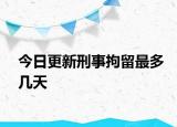 今日更新刑事拘留最多几天