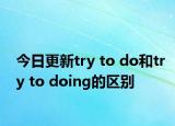 今日更新try to do和try to doing的区别