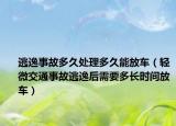 逃逸事故多久处理多久能放车（轻微交通事故逃逸后需要多长时间放车）