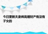 今日更新夫妻俩离婚财产有没有子女的