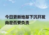 今日更新地基下沉开发商是否要负责