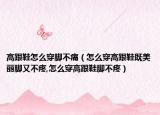 高跟鞋怎么穿脚不痛（怎么穿高跟鞋既美丽脚又不疼,怎么穿高跟鞋脚不疼）