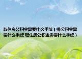 取住房公积金需要什么手续（提公积金需要什么手续 取住房公积金需要什么手续）