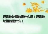 通讯地址指的是什么呀（通讯地址指的是什么）