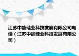 江苏中能硅业科技发展有限公司电话（江苏中能硅业科技发展有限公司）