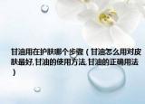 甘油用在护肤哪个步骤（甘油怎么用对皮肤最好,甘油的使用方法,甘油的正确用法）