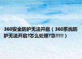 360安全防护无法开启（360系统防护无法开启?怎么处理?急!!!!!）