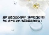 房产证能自己办理吗?（房产证自己可以办吗 房产证能自己去房管局办理么）