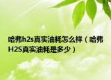 哈弗h2s真实油耗怎么样（哈弗H2S真实油耗是多少）