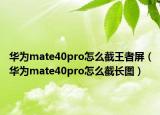 华为mate40pro怎么截王者屏（华为mate40pro怎么截长图）