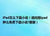 iPad怎么下载小说（请问用ipad肿么免费下载小说?谢谢）