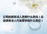 公司的债务法人承担什么责任（企业债务法人代表要承担什么责任）