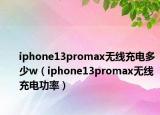 iphone13promax无线充电多少w（iphone13promax无线充电功率）