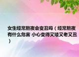 女生经常熬夜会变丑吗（经常熬夜有什么危害 小心变得又矮又老又丑）