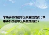 苹果手机微信怎么换主题皮肤（苹果手机微信怎么换主题皮肤）