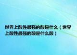 世界上酸性最强的酸是什么（世界上酸性最强的酸是什么酸）