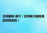 合同解除 单方（合同单方解除是如何规定的）