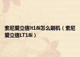 索尼爱立信lt18i怎么刷机（索尼爱立信LT18i）