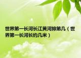 世界第一长河长江黄河排第几（世界第一长河长约几米）