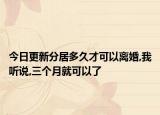 今日更新分居多久才可以离婚,我听说,三个月就可以了
