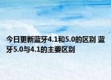 今日更新蓝牙4.1和5.0的区别 蓝牙5.0与4.1的主要区别