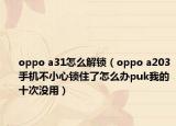 oppo a31怎么解锁（oppo a203手机不小心锁住了怎么办puk我的十次没用）