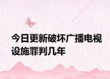 今日更新破坏广播电视设施罪判几年